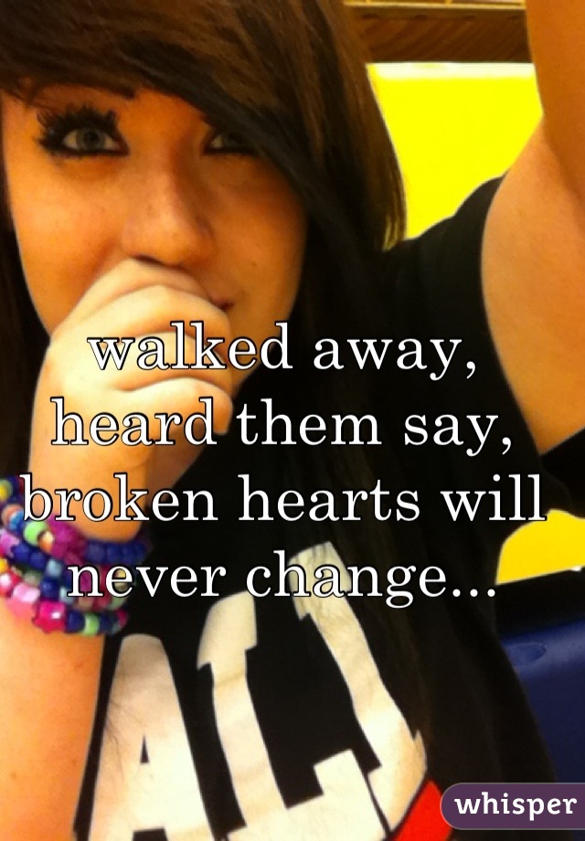 walked away, heard them say, broken hearts will never change...