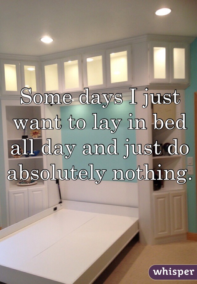 Some days I just want to lay in bed all day and just do absolutely nothing. 