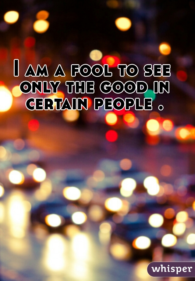 I am a fool to see only the good in certain people .
