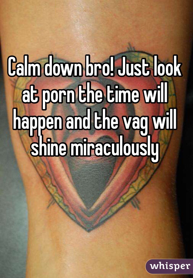 Calm down bro! Just look at porn the time will happen and the vag will shine miraculously 