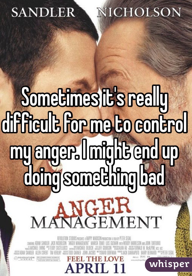 Sometimes it's really difficult for me to control my anger. I might end up doing something bad 