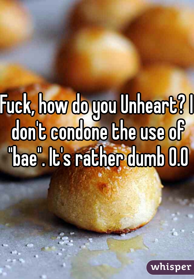 Fuck, how do you Unheart? I don't condone the use of "bae". It's rather dumb 0.0