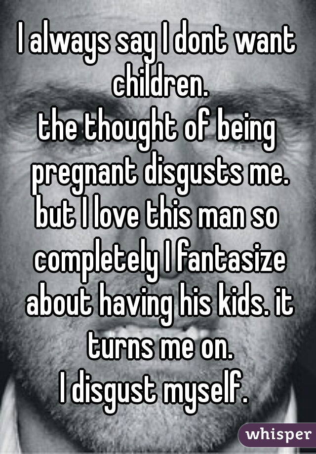 I always say I dont want children.


the thought of being pregnant disgusts me.

but I love this man so completely I fantasize about having his kids. it turns me on.

I disgust myself. 