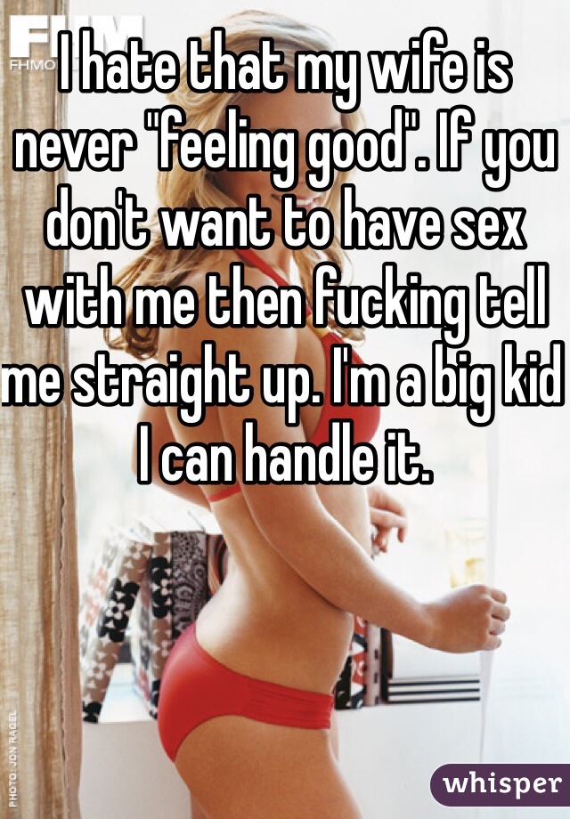 I hate that my wife is never "feeling good". If you don't want to have sex with me then fucking tell me straight up. I'm a big kid I can handle it. 