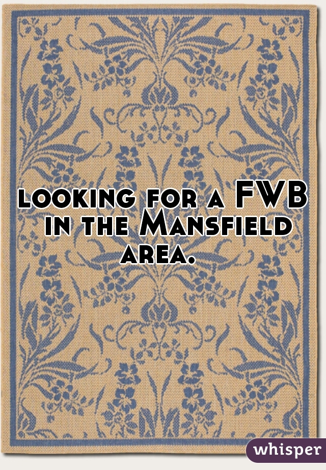 looking for a FWB in the Mansfield area.  
