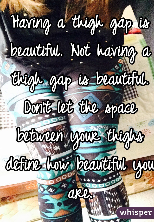Having a thigh gap is beautiful. Not having a thigh gap is beautiful. Don't let the space between your thighs define how beautiful you are. 