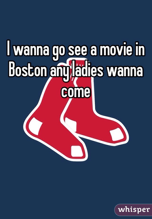 I wanna go see a movie in Boston any ladies wanna come 