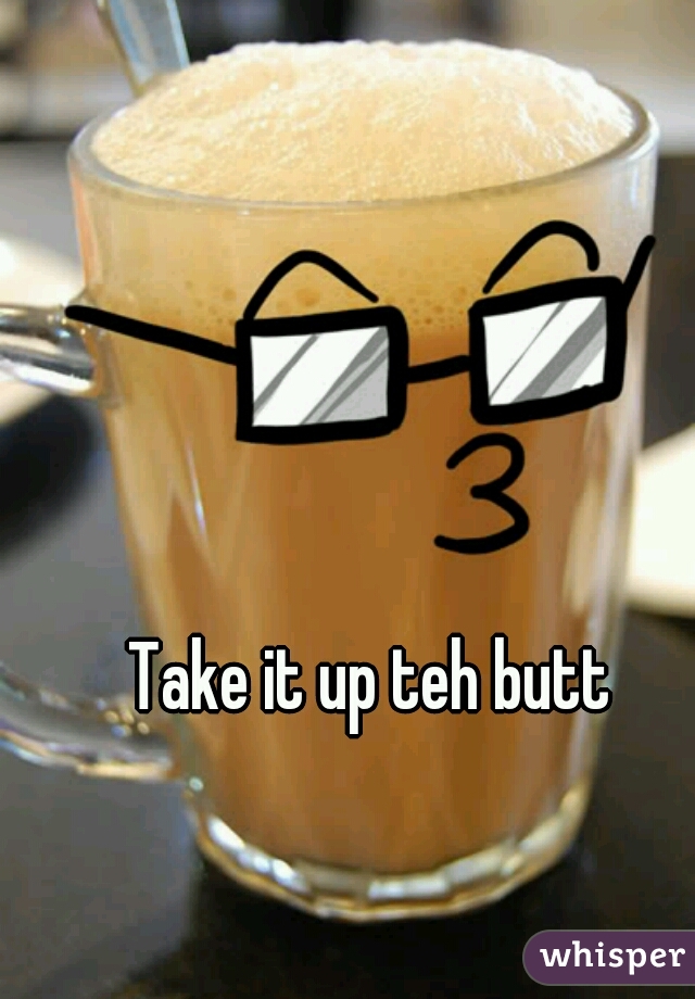 Take it up teh butt