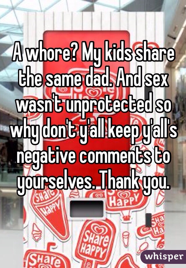 A whore? My kids share the same dad. And sex wasn't unprotected so why don't y'all keep y'all's negative comments to yourselves. Thank you.