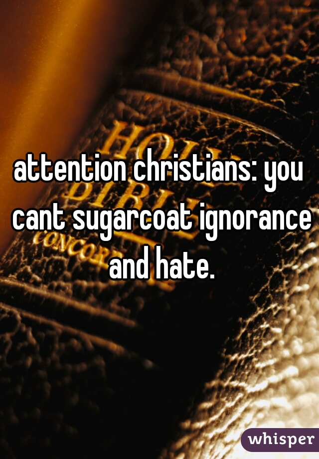 attention christians: you cant sugarcoat ignorance and hate.