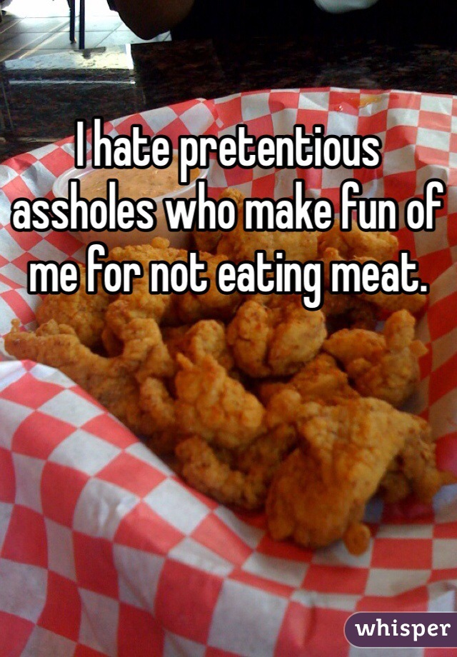 I hate pretentious assholes who make fun of me for not eating meat.