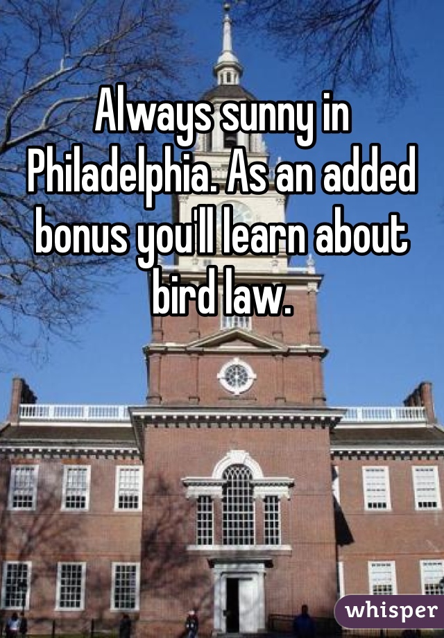 Always sunny in Philadelphia. As an added bonus you'll learn about bird law. 