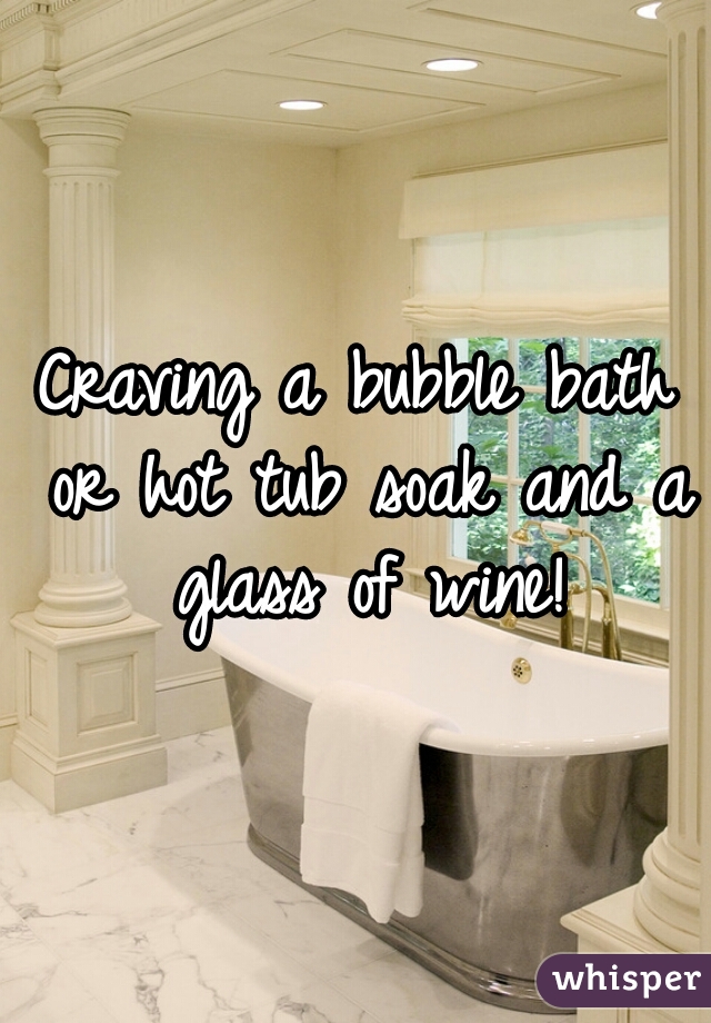 Craving a bubble bath or hot tub soak and a glass of wine!