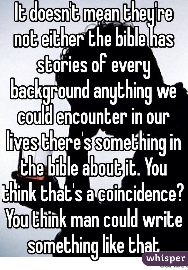 It doesn't mean they're not either the bible has stories of every background anything we could encounter in our lives there's something in the bible about it. You think that's a coincidence? You think man could write something like that without divine intervention? 