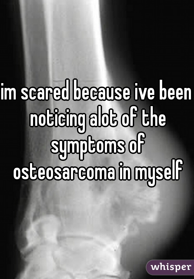 im scared because ive been noticing alot of the symptoms of osteosarcoma in myself