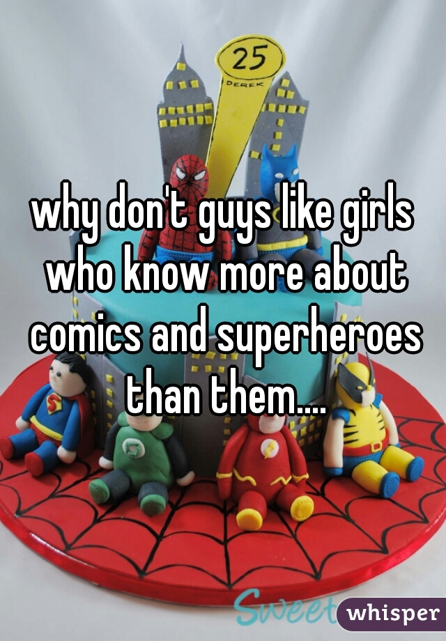 why don't guys like girls who know more about comics and superheroes than them....