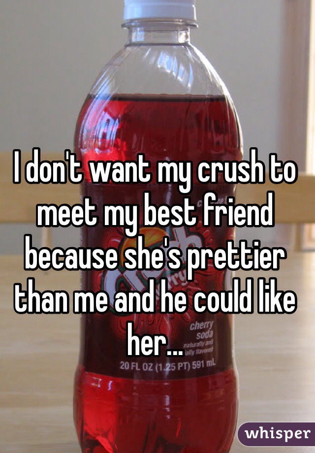 I don't want my crush to meet my best friend because she's prettier than me and he could like her...