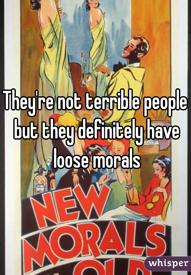 They're not terrible people but they definitely have loose morals