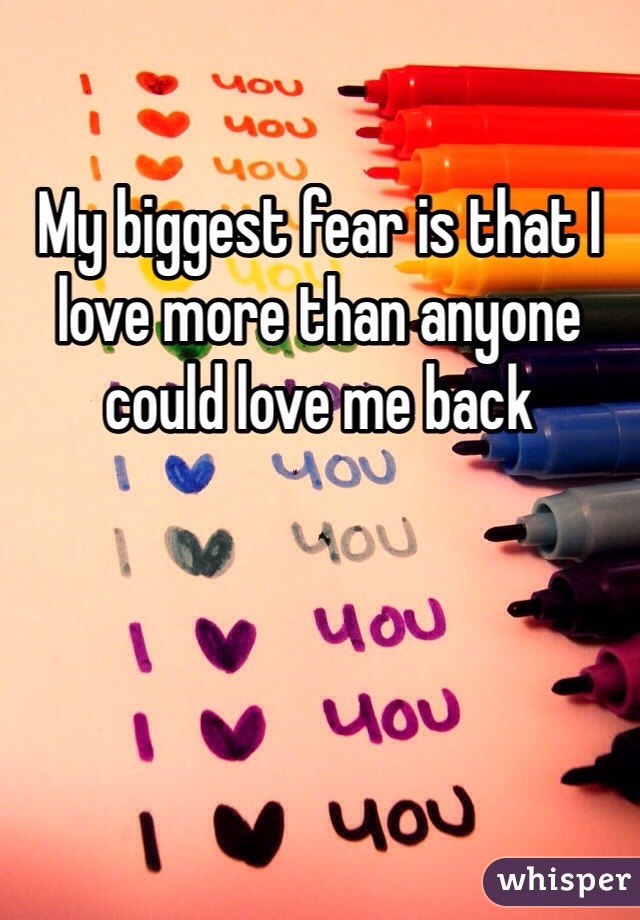 My biggest fear is that I love more than anyone could love me back