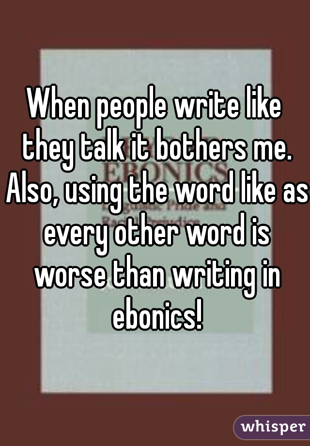 When people write like they talk it bothers me. Also, using the word like as every other word is worse than writing in ebonics!