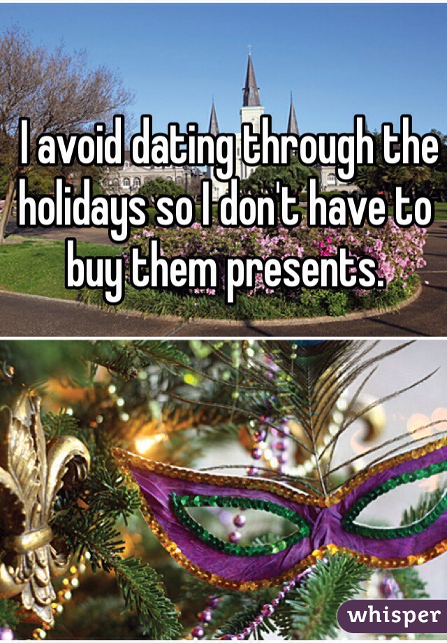  I avoid dating through the holidays so I don't have to buy them presents.