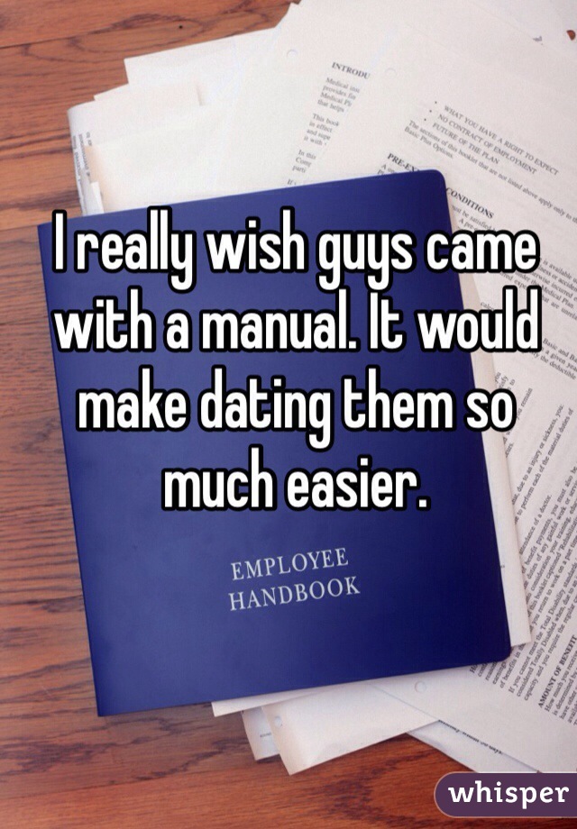 I really wish guys came with a manual. It would make dating them so much easier. 
