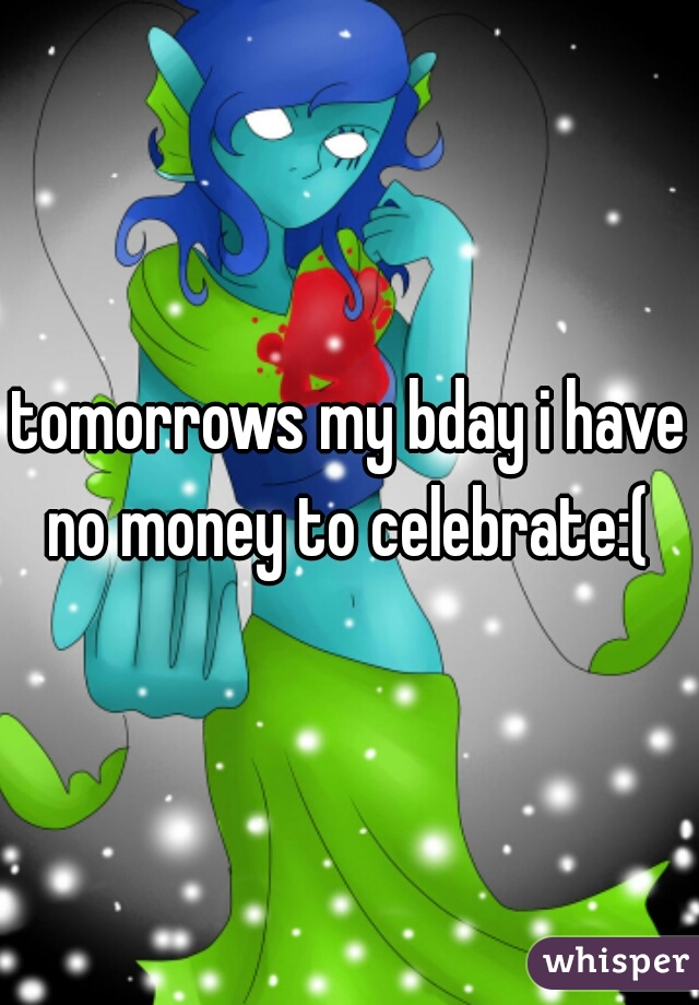 tomorrows my bday i have no money to celebrate:( 
