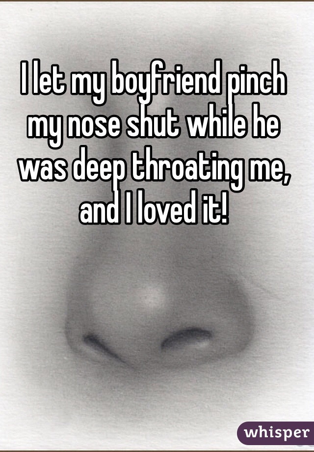 I let my boyfriend pinch my nose shut while he was deep throating me, and I loved it!