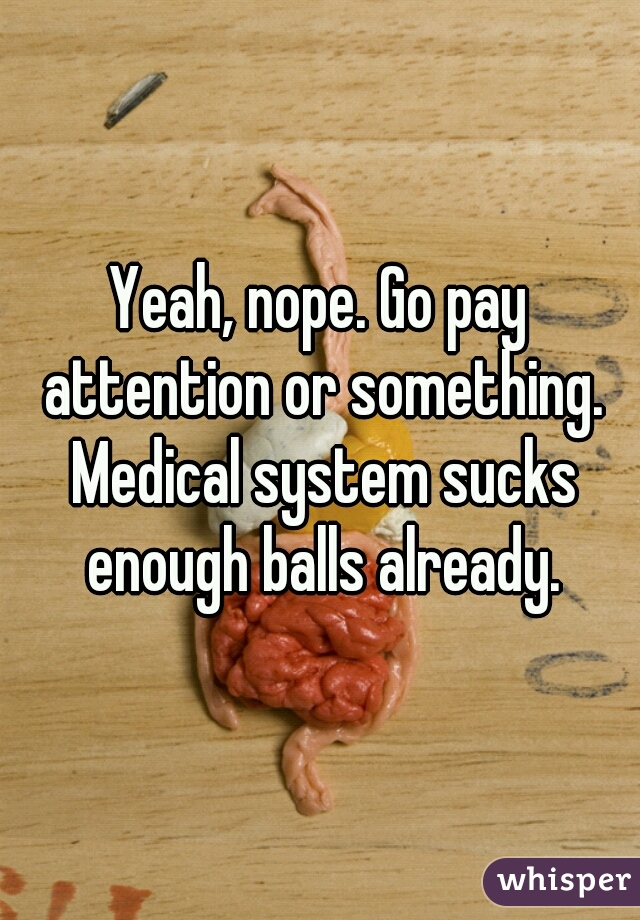 Yeah, nope. Go pay attention or something. Medical system sucks enough balls already.
