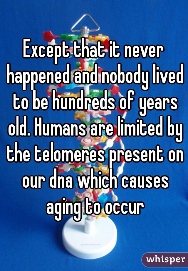 Except that it never happened and nobody lived to be hundreds of years old. Humans are limited by the telomeres present on our dna which causes aging to occur