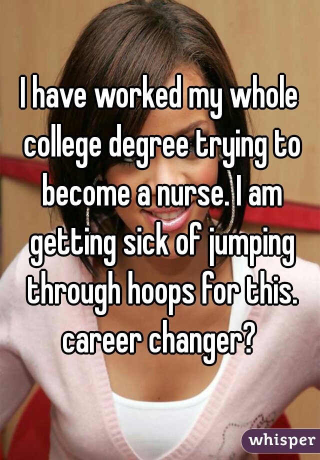 I have worked my whole college degree trying to become a nurse. I am getting sick of jumping through hoops for this. career changer? 

