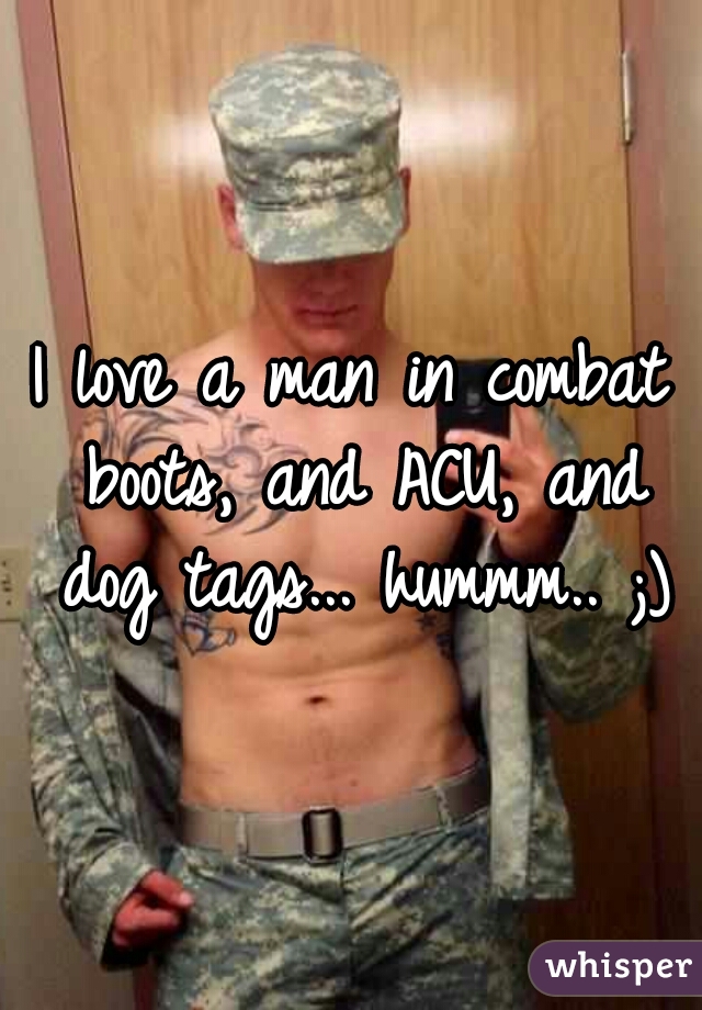 I love a man in combat boots, and ACU, and dog tags... hummm.. ;)