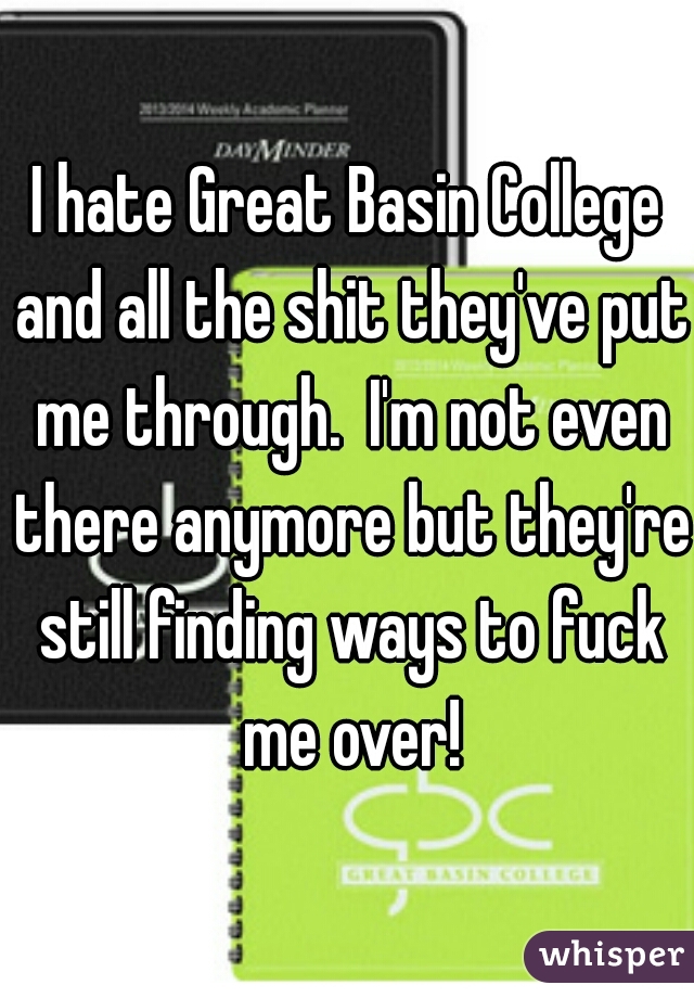 I hate Great Basin College and all the shit they've put me through.  I'm not even there anymore but they're still finding ways to fuck me over!
