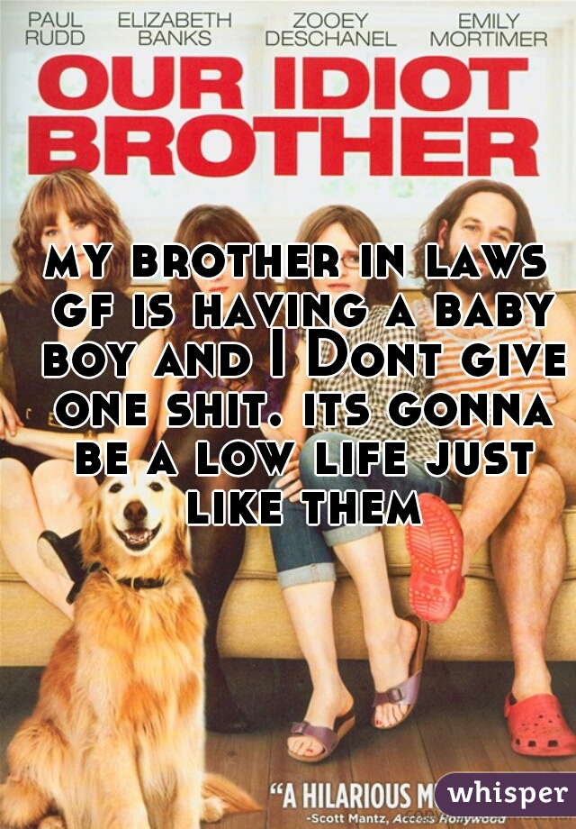 my brother in laws gf is having a baby boy and I Dont give one shit. its gonna be a low life just like them