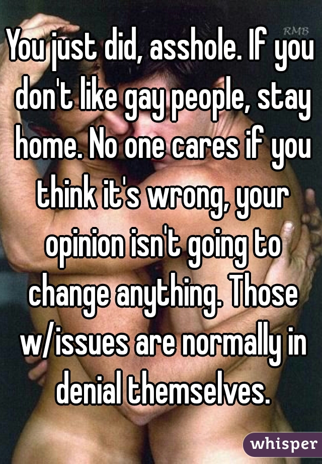 You just did, asshole. If you don't like gay people, stay home. No one cares if you think it's wrong, your opinion isn't going to change anything. Those w/issues are normally in denial themselves.