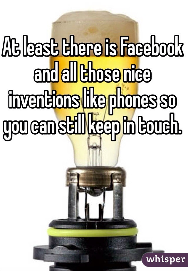 At least there is Facebook and all those nice inventions like phones so you can still keep in touch. 