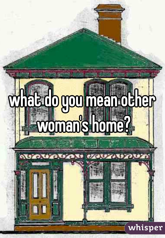what do you mean other woman's home?