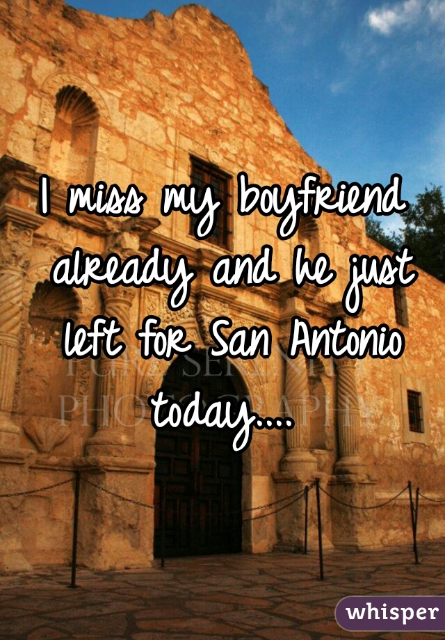 I miss my boyfriend already and he just left for San Antonio today.... 