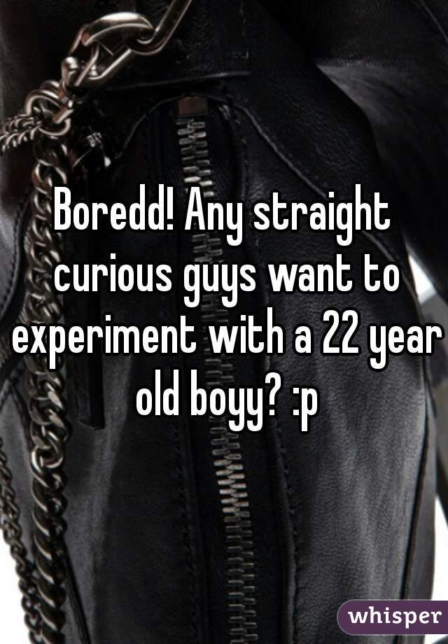 Boredd! Any straight curious guys want to experiment with a 22 year old boyy? :p