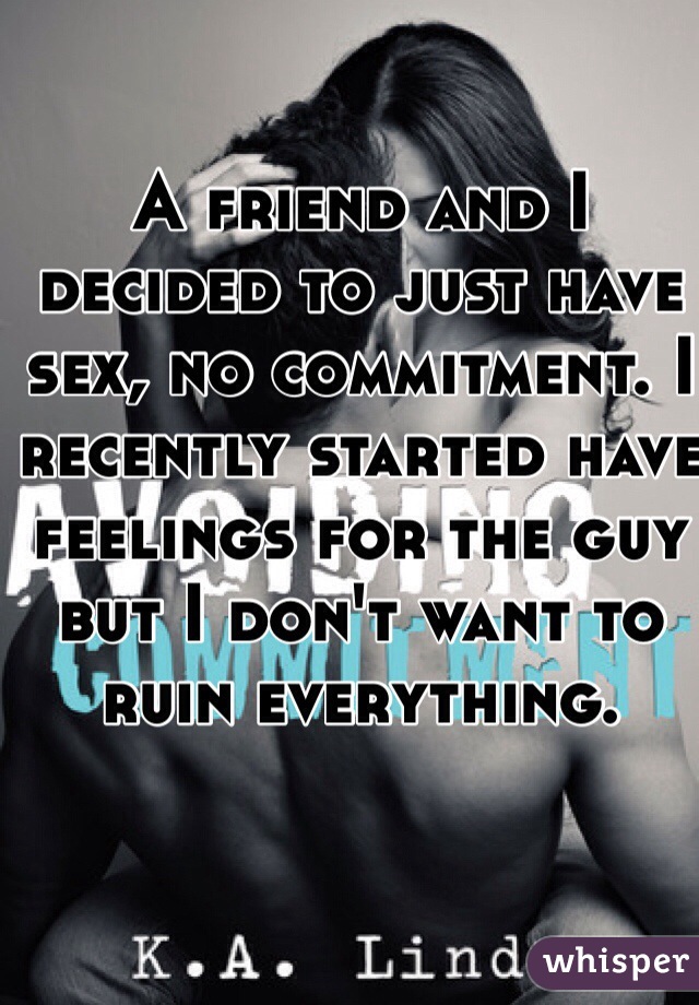 A friend and I decided to just have sex, no commitment. I recently started have feelings for the guy but I don't want to ruin everything.