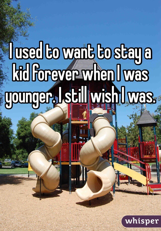 I used to want to stay a kid forever when I was younger. I still wish I was. 