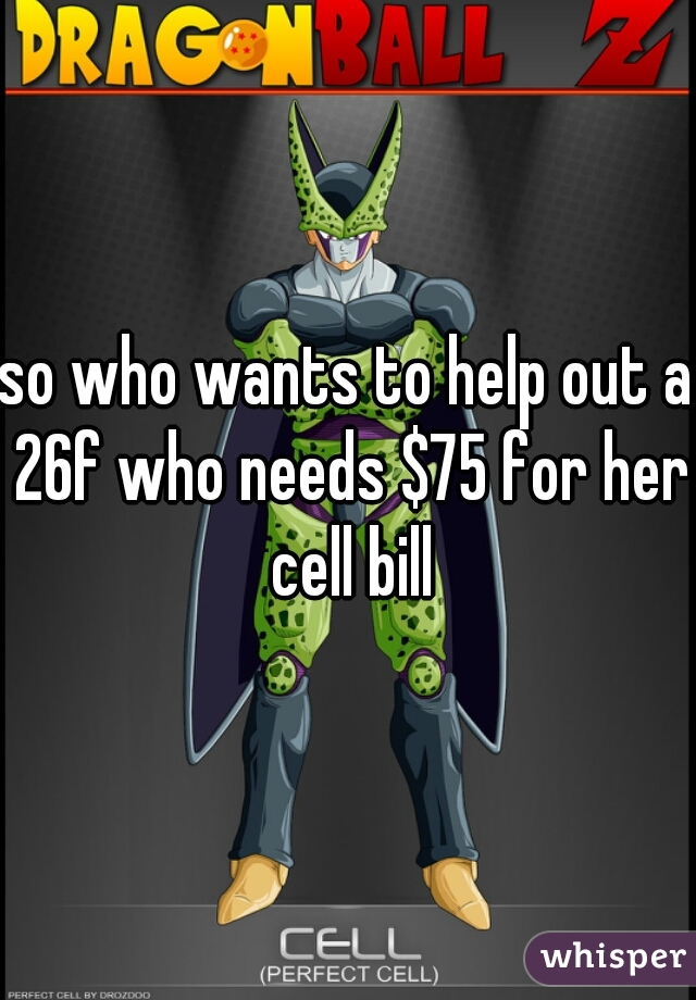 so who wants to help out a 26f who needs $75 for her cell bill