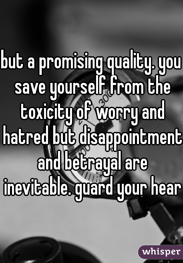 but a promising quality. you save yourself from the toxicity of worry and hatred but disappointment and betrayal are inevitable. guard your heart