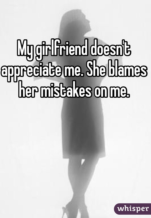My girlfriend doesn't appreciate me. She blames her mistakes on me.