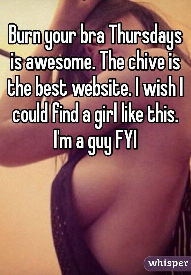 Burn your bra Thursdays is awesome. The chive is the best website. I wish I could find a girl like this. I'm a guy FYI