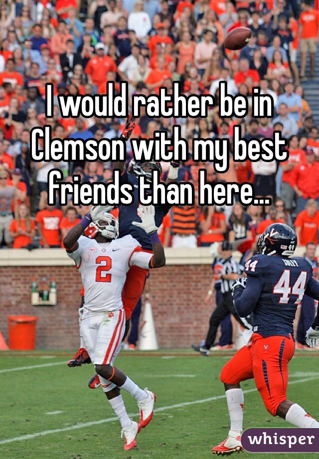 I would rather be in Clemson with my best friends than here... 