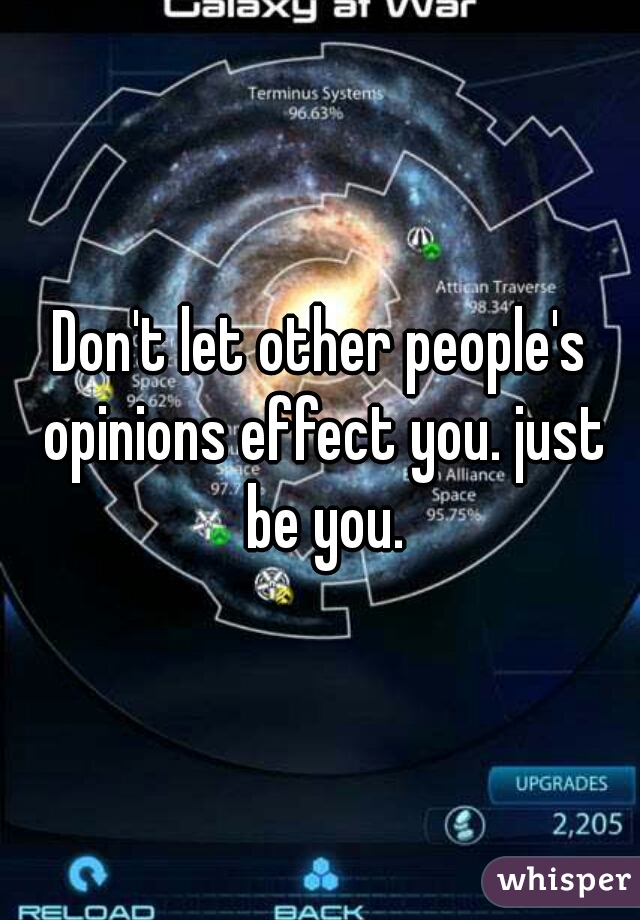 Don't let other people's opinions effect you. just be you.