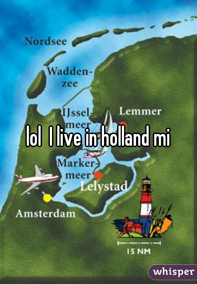 lol  I live in holland mi