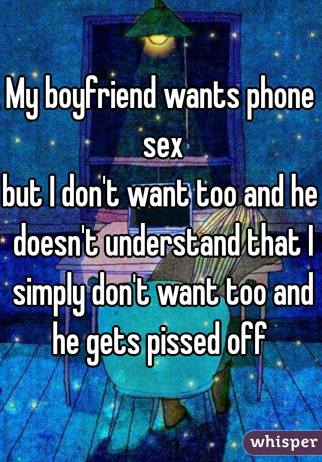 My boyfriend wants phone sex
but I don't want too and he doesn't understand that I simply don't want too and he gets pissed off 