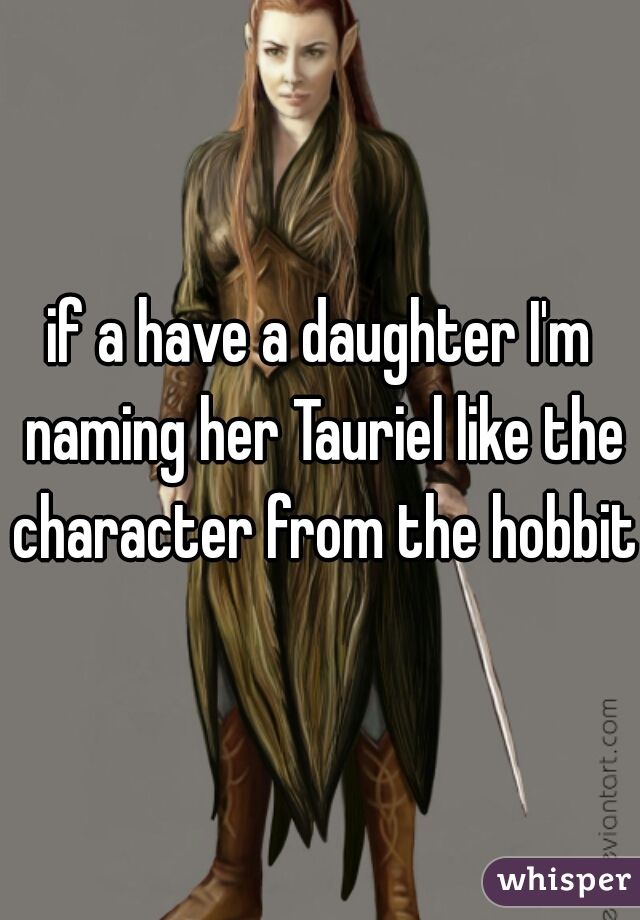 if a have a daughter I'm naming her Tauriel like the character from the hobbit
